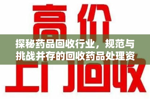 上饶探秘药品回收行业，规范与挑战并存的回收药品处理资质之路