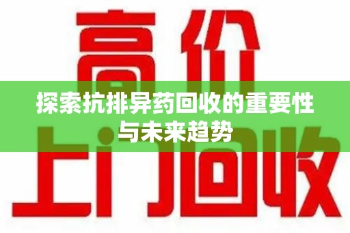 上饶探索抗排异药回收的重要性与未来趋势