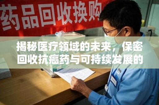 上饶揭秘医疗领域的未来，保密回收抗癌药与可持续发展的新趋势