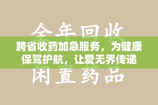 上饶跨省收药加急服务，为健康保驾护航，让爱无界传递