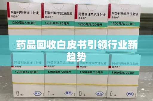 上饶药品回收白皮书引领行业新趋势