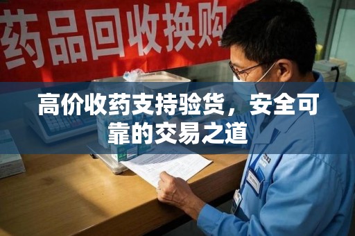 上饶高价收药支持验货，安全可靠的交易之道