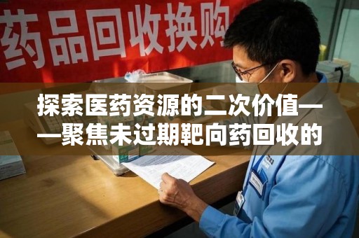 上饶探索医药资源的二次价值——聚焦未过期靶向药回收的潜力与挑战