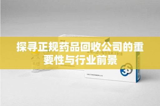 上饶探寻正规药品回收公司的重要性与行业前景