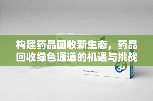 上饶构建药品回收新生态，药品回收绿色通道的机遇与挑战