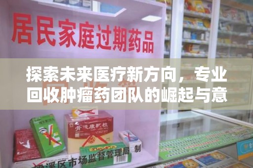 上饶探索未来医疗新方向，专业回收肿瘤药团队的崛起与意义
