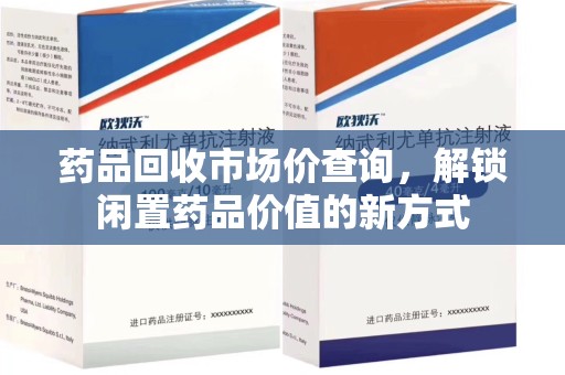 上饶药品回收市场价查询，解锁闲置药品价值的新方式
