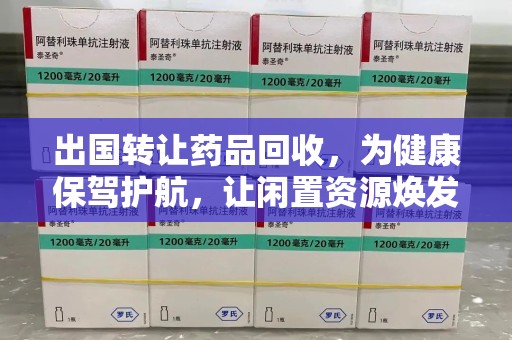 上饶出国转让药品回收，为健康保驾护航，让闲置资源焕发新生