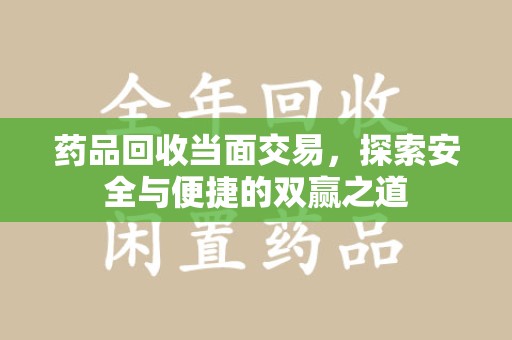 上饶药品回收当面交易，探索安全与便捷的双赢之道