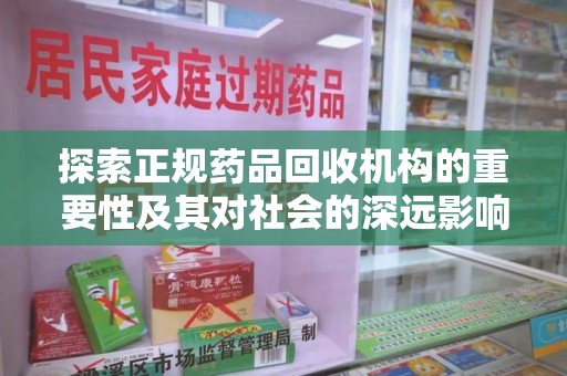 上饶探索正规药品回收机构的重要性及其对社会的深远影响