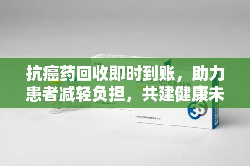 上饶抗癌药回收即时到账，助力患者减轻负担，共建健康未来