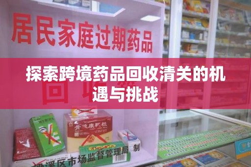 上饶探索跨境药品回收清关的机遇与挑战