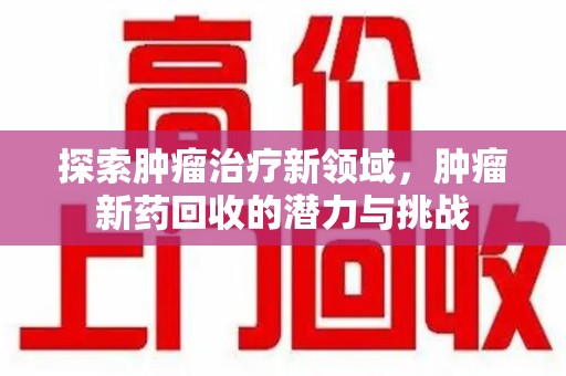 上饶探索肿瘤治疗新领域，肿瘤新药回收的潜力与挑战