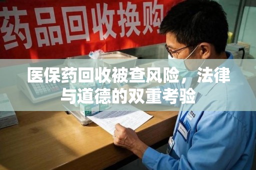 上饶医保药回收被查风险，法律与道德的双重考验