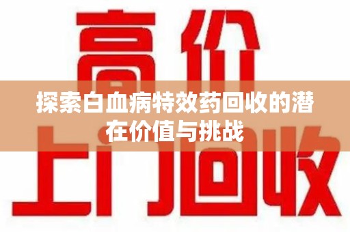 上饶探索白血病特效药回收的潜在价值与挑战