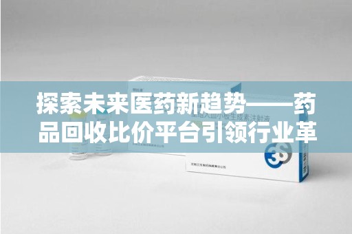 上饶探索未来医药新趋势——药品回收比价平台引领行业革新