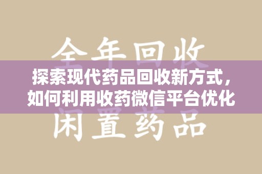 上饶探索现代药品回收新方式，如何利用收药微信平台优化资源循环？