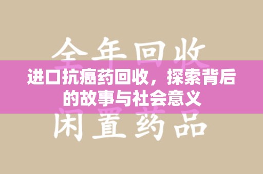 上饶进口抗癌药回收，探索背后的故事与社会意义