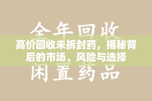 上饶高价回收未拆封药，揭秘背后的市场、风险与选择