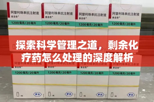 上饶探索科学管理之道，剩余化疗药怎么处理的深度解析
