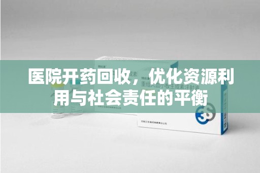 上饶医院开药回收，优化资源利用与社会责任的平衡