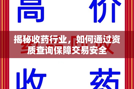 上饶揭秘收药行业，如何通过资质查询保障交易安全