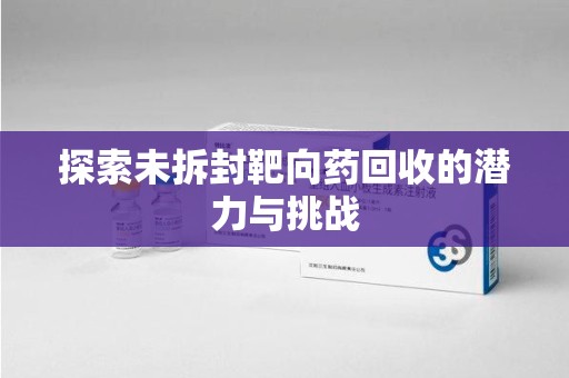 上饶探索未拆封靶向药回收的潜力与挑战
