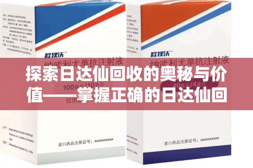 上饶探索日达仙回收的奥秘与价值——掌握正确的日达仙回收联系方式，让资源焕发新生
