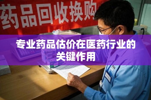 上饶专业药品估价在医药行业的关键作用