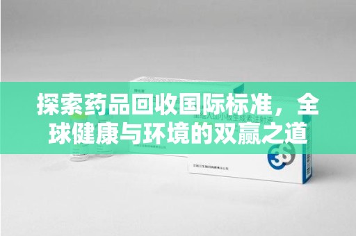 上饶探索药品回收国际标准，全球健康与环境的双赢之道