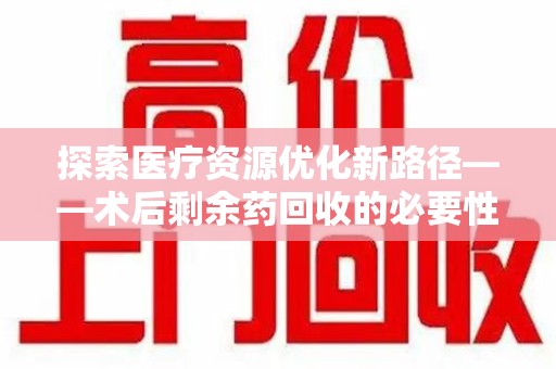 上饶探索医疗资源优化新路径——术后剩余药回收的必要性与实践