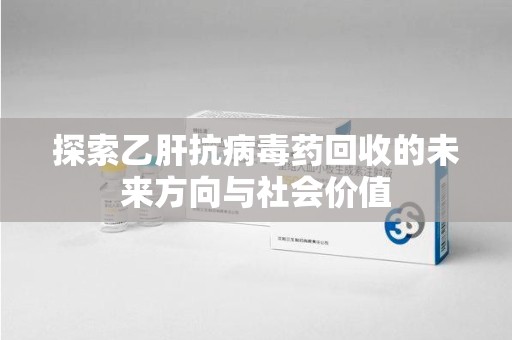 上饶探索乙肝抗病毒药回收的未来方向与社会价值