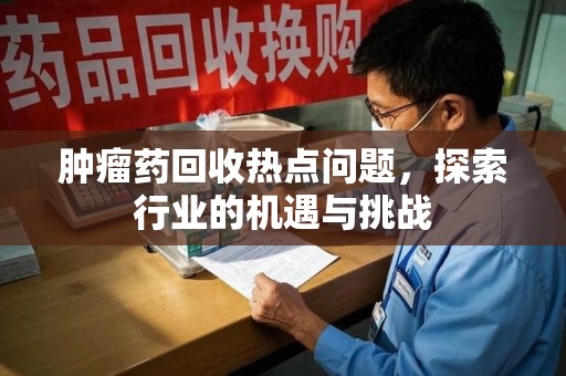 上饶肿瘤药回收热点问题，探索行业的机遇与挑战