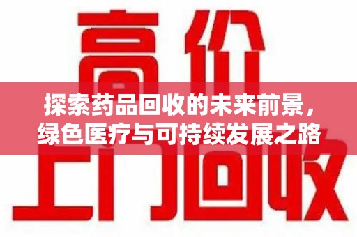 上饶探索药品回收的未来前景，绿色医疗与可持续发展之路