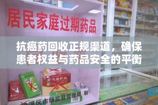 上饶抗癌药回收正规渠道，确保患者权益与药品安全的平衡