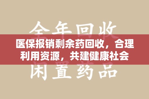 上饶医保报销剩余药回收，合理利用资源，共建健康社会