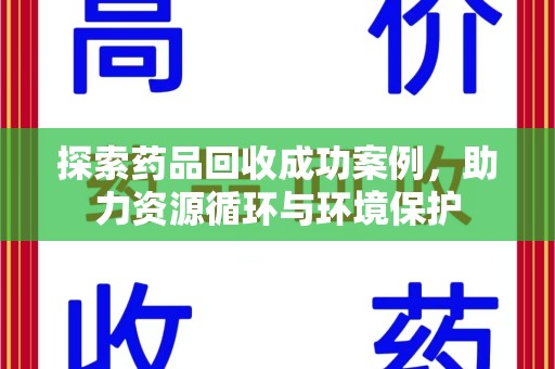 上饶探索药品回收成功案例，助力资源循环与环境保护