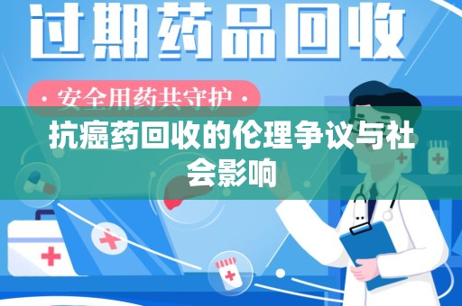 上饶抗癌药回收的伦理争议与社会影响