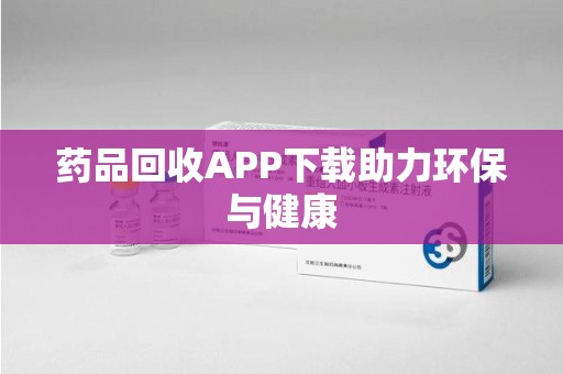 上饶药品回收APP下载助力环保与健康