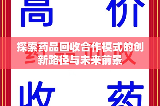 上饶探索药品回收合作模式的创新路径与未来前景