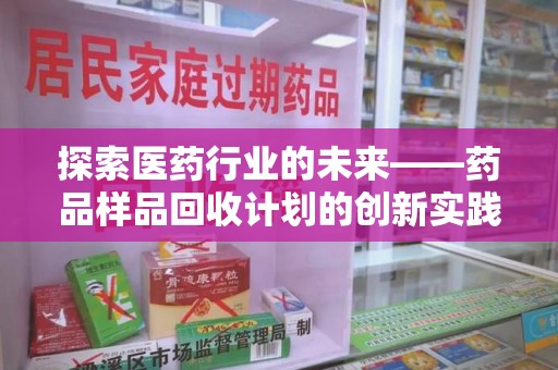 上饶探索医药行业的未来——药品样品回收计划的创新实践与深远影响