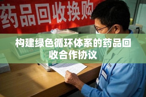 上饶构建绿色循环体系的药品回收合作协议