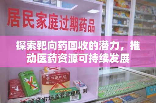上饶探索靶向药回收的潜力，推动医药资源可持续发展