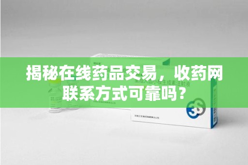 上饶揭秘在线药品交易，收药网联系方式可靠吗？