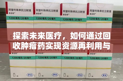 上饶探索未来医疗，如何通过回收肿瘤药实现资源再利用与患者福音