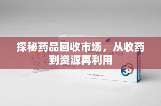 上饶探秘药品回收市场，从收药到资源再利用