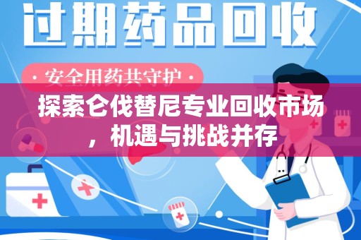 上饶探索仑伐替尼专业回收市场，机遇与挑战并存