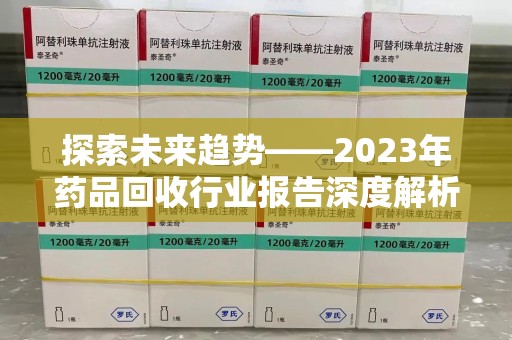 上饶探索未来趋势——2023年药品回收行业报告深度解析