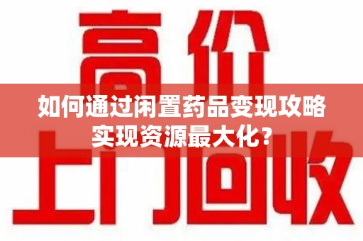 上饶如何通过闲置药品变现攻略实现资源最大化？