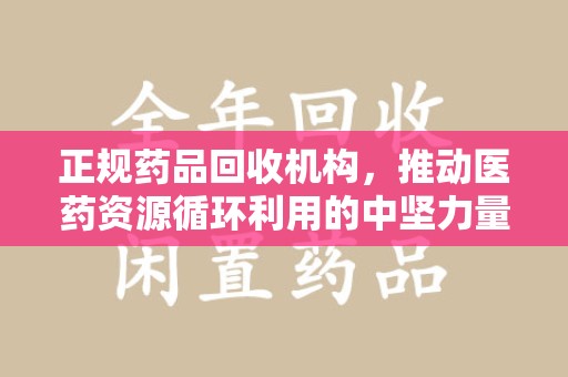 上饶正规药品回收机构，推动医药资源循环利用的中坚力量